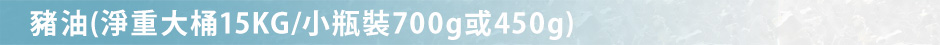 豬油(淨重大桶15KG/小瓶裝700g或450g)